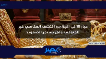 عيار 18 في الجزائر: اكتشف المكاسب غير المتوقعة وهل يستمر الصعود؟
